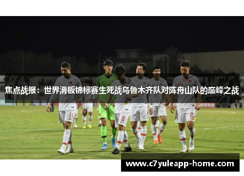焦点战报：世界滑板锦标赛生死战乌鲁木齐队对阵舟山队的巅峰之战
